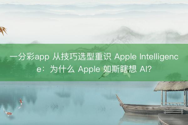 一分彩app 从技巧选型重识 Apple Intelligence：为什么 Apple 如斯瞎想 AI?