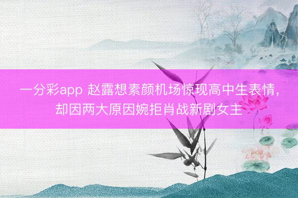 一分彩app 赵露想素颜机场惊现高中生表情，却因两大原因婉拒肖战新剧女主