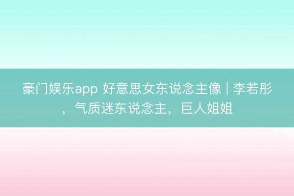 豪门娱乐app 好意思女东说念主像 | 李若彤,气质迷东说念主,巨人姐姐