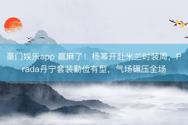 豪门娱乐app 赢麻了!杨幂开赴米兰时装周,Prada丹宁套装勤俭有型,气场碾压全场