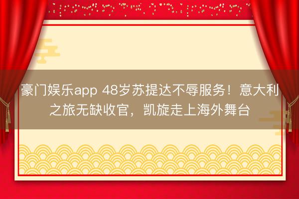 豪门娱乐app 48岁苏提达不辱服务！意大利之旅无缺收官，凯旋走上海外舞台