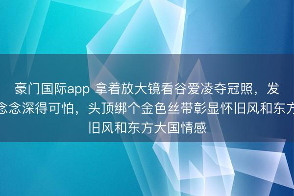 豪门国际app 拿着放大镜看谷爱凌夺冠照,发现她的心念念深得可怕,头顶绑个金色丝带彰显怀旧风和东方大国情感