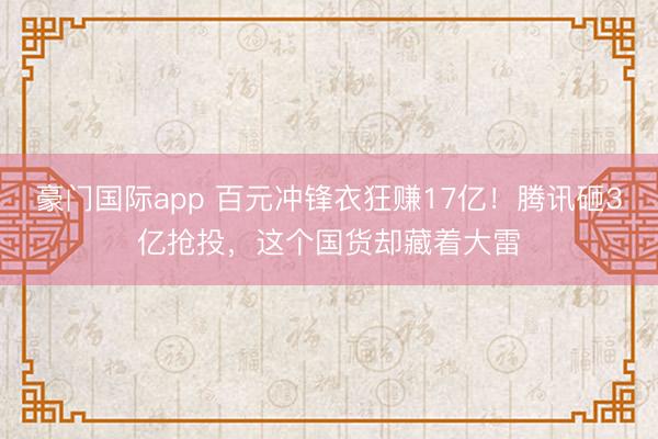 豪门国际app 百元冲锋衣狂赚17亿！腾讯砸3亿抢投，这个国货却藏着大雷