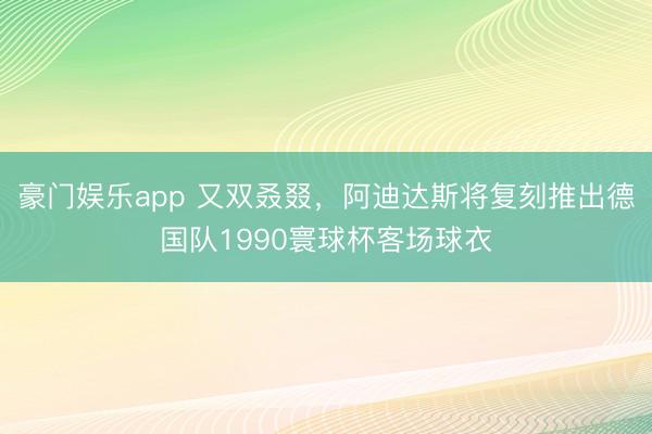 豪门娱乐app 又双叒叕,阿迪达斯将复刻推出德国队1990寰球杯客场球衣