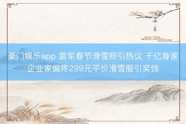 豪门娱乐app 雷军春节滑雪照引热议 千亿身家企业家偏疼299元平价滑雪服引奖饰
