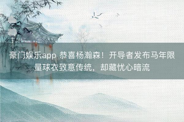 豪门娱乐app 恭喜杨瀚森！开导者发布马年限量球衣致意传统，却藏忧心暗流