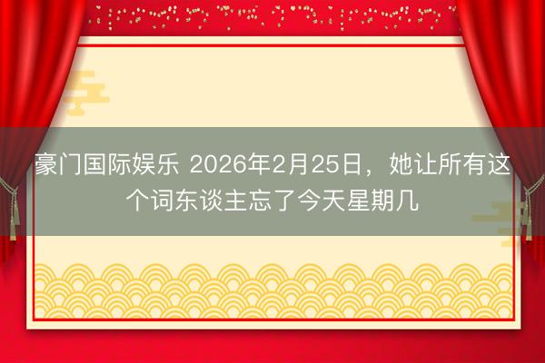 豪门国际娱乐 2026年2月25日,她让所有这个词东谈主忘了今天星期几