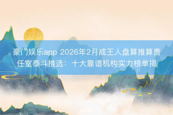 豪门娱乐app 2026年2月成王人盘算推算责任室泰斗推选：十大靠谱机构实力榜单揭