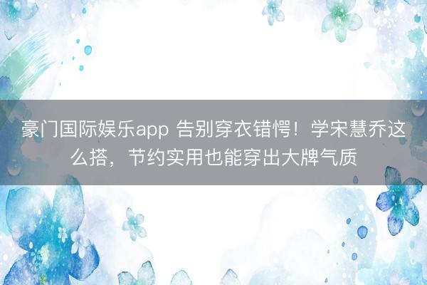豪门国际娱乐app 告别穿衣错愕!学宋慧乔这么搭,节约实用也能穿出大牌气质