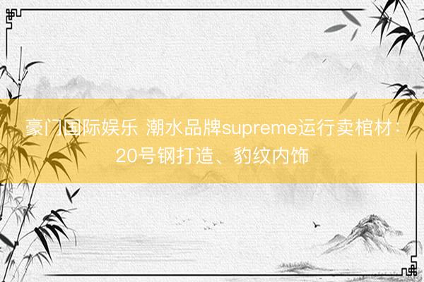 豪门国际娱乐 潮水品牌supreme运行卖棺材：20号钢打造、豹纹内饰