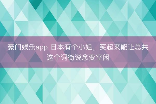 豪门娱乐app 日本有个小姐,笑起来能让总共这个词街说念变空闲