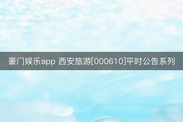 豪门娱乐app 西安旅游[000610]平时公告系列