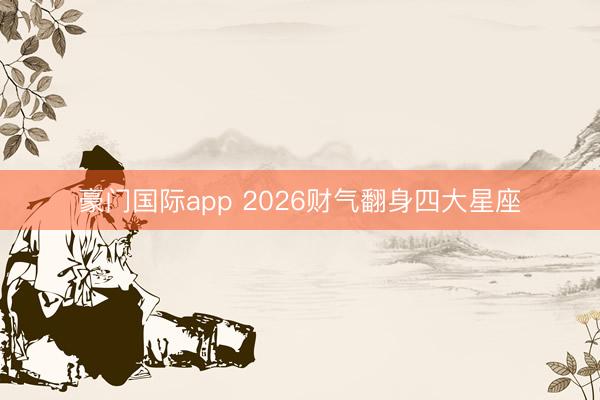 豪门国际app 2026财气翻身四大星座