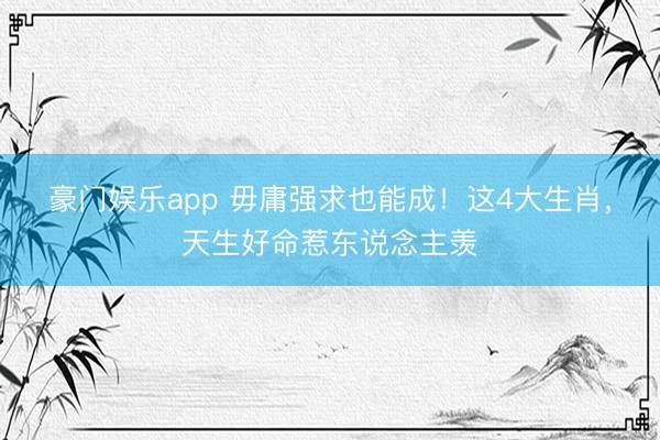 豪门娱乐app 毋庸强求也能成！这4大生肖，天生好命惹东说念主羡