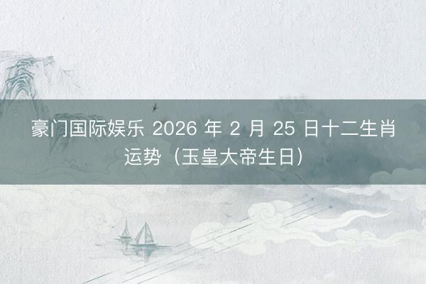 豪门国际娱乐 2026 年 2 月 25 日十二生肖运势（玉皇大帝生日）