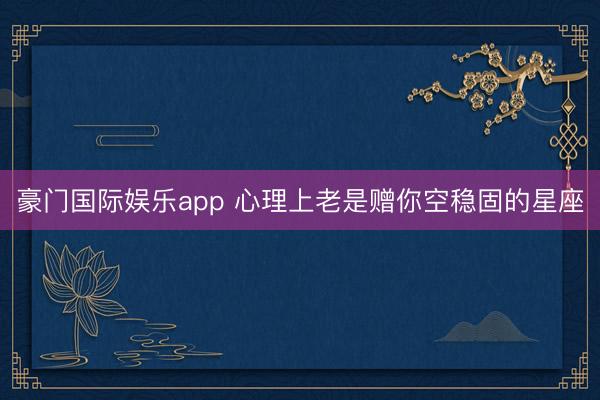 豪门国际娱乐app 心理上老是赠你空稳固的星座
