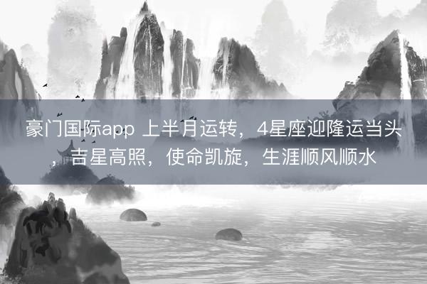 豪门国际app 上半月运转，4星座迎隆运当头，吉星高照，使命凯旋，生涯顺风顺水