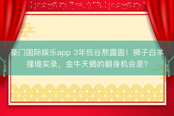 豪门国际娱乐app 3年低谷熬露面！狮子白羊撞墙实录，金牛天蝎的翻身机会是？