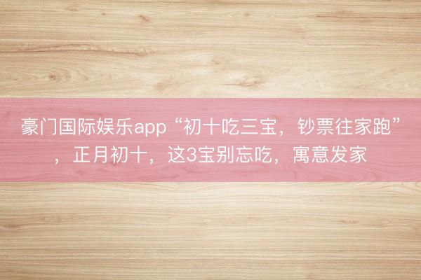 豪门国际娱乐app “初十吃三宝，钞票往家跑”，正月初十，这3宝别忘吃，寓意发家