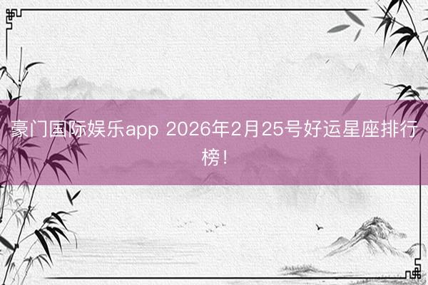 豪门国际娱乐app 2026年2月25号好运星座排行榜!