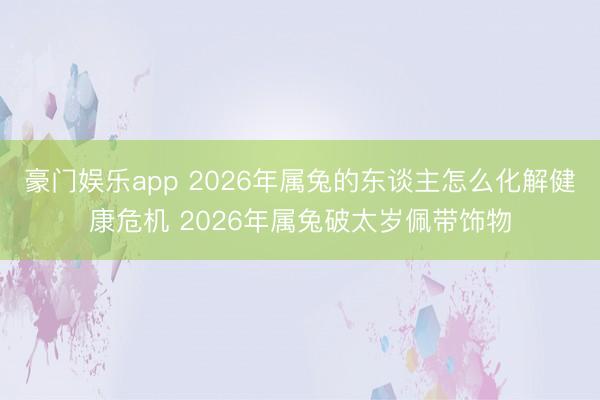 豪门娱乐app 2026年属兔的东谈主怎么化解健康危机 2026年属兔破太岁佩带饰物