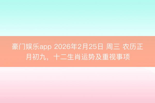 豪门娱乐app 2026年2月25日 周三 农历正月初九，十二生肖运势及重视事项