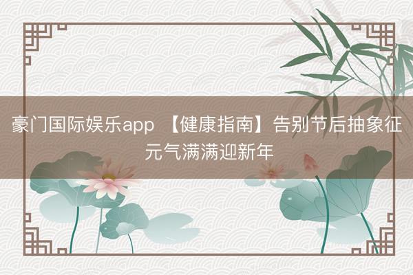 豪门国际娱乐app 【健康指南】告别节后抽象征 元气满满迎新年