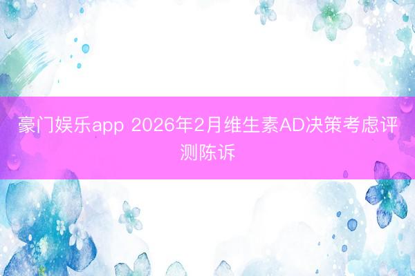 豪门娱乐app 2026年2月维生素AD决策考虑评测陈诉