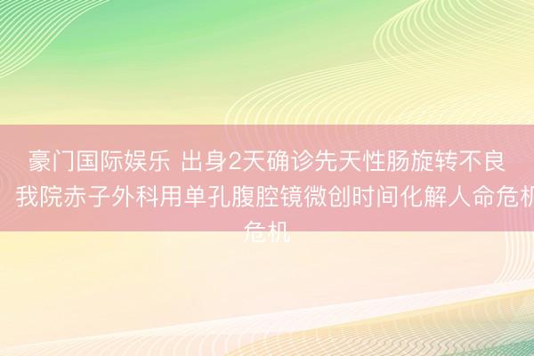 豪门国际娱乐 出身2天确诊先天性肠旋转不良!我院赤子外科用单孔腹腔镜微创时间化解人命危机