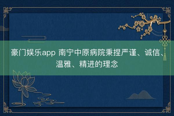 豪门娱乐app 南宁中原病院秉捏严谨、诚信、温雅、精进的理念