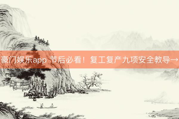 豪门娱乐app 节后必看!复工复产九项安全教导→