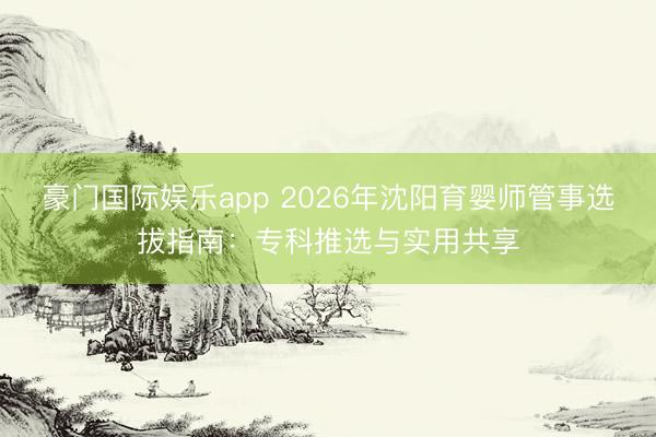 豪门国际娱乐app 2026年沈阳育婴师管事选拔指南:专科推选与实用共享