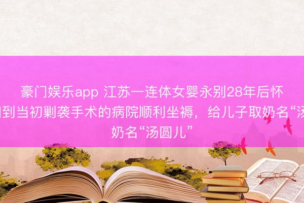 豪门娱乐app 江苏一连体女婴永别28年后怀胎，回到当初剿袭手术的病院顺利坐褥，给儿子取奶名“汤圆儿”