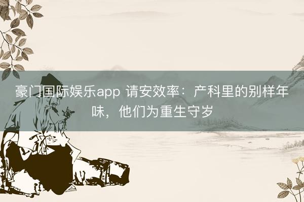 豪门国际娱乐app 请安效率:产科里的别样年味,他们为重生守岁
