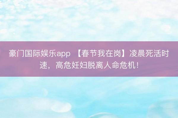 豪门国际娱乐app 【春节我在岗】凌晨死活时速,高危妊妇脱离人命危机!