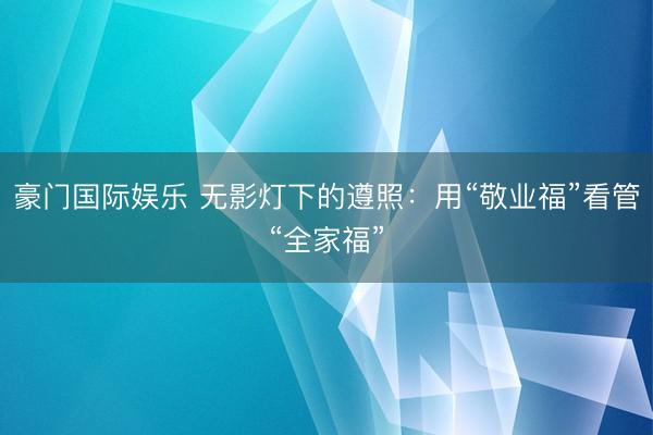 豪门国际娱乐 无影灯下的遵照：用“敬业福”看管“全家福”