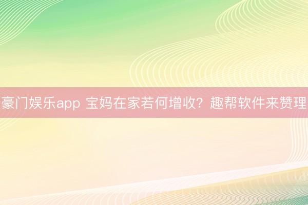 豪门娱乐app 宝妈在家若何增收？趣帮软件来赞理