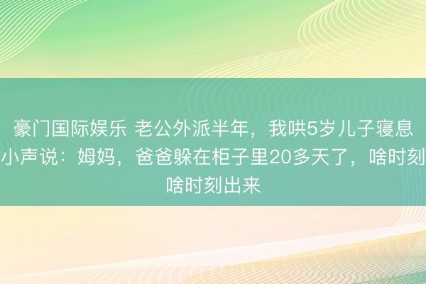 豪门国际娱乐 老公外派半年,我哄5岁儿子寝息,她小声说:姆妈,爸爸躲在柜子里20多天了,啥时刻出来