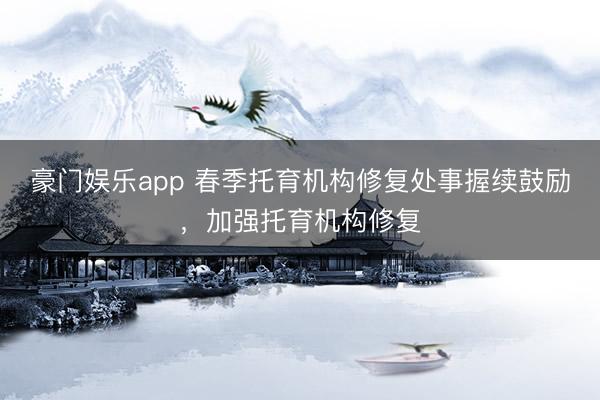 豪门娱乐app 春季托育机构修复处事握续鼓励,加强托育机构修复