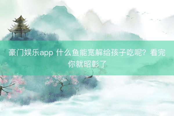 豪门娱乐app 什么鱼能宽解给孩子吃呢?看完你就昭彰了