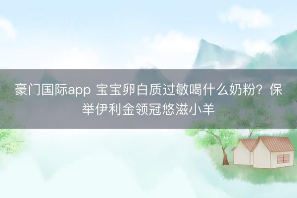 豪门国际app 宝宝卵白质过敏喝什么奶粉？保举伊利金领冠悠滋小羊