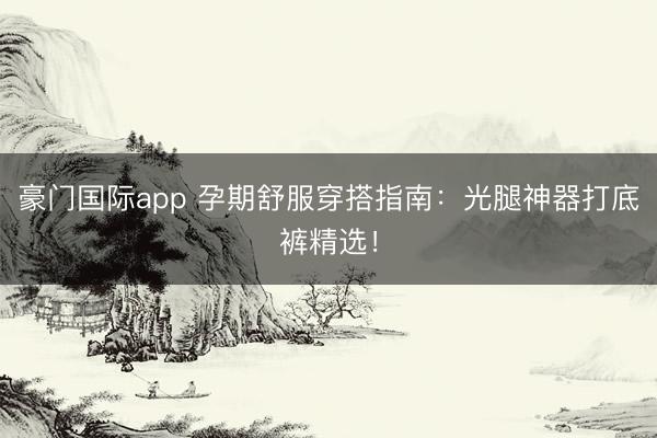 豪门国际app 孕期舒服穿搭指南：光腿神器打底裤精选！