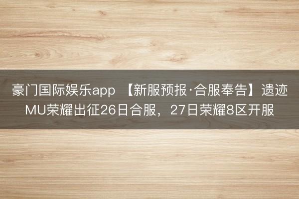 豪门国际娱乐app 【新服预报·合服奉告】遗迹MU荣耀出征26日合服，27日荣耀8区开服