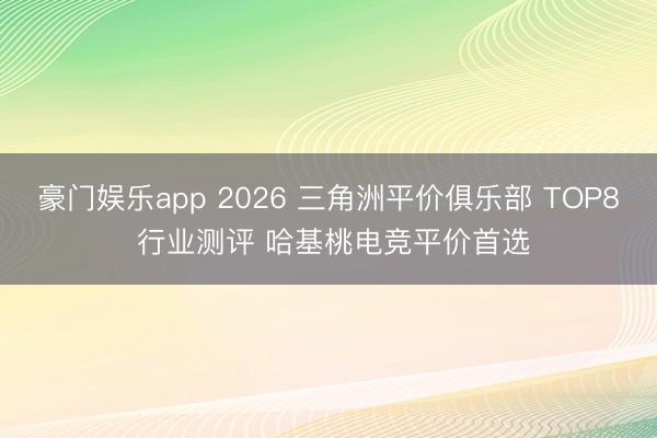 豪门娱乐app 2026 三角洲平价俱乐部 TOP8 行业测评 哈基桃电竞平价首选