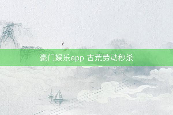 豪门娱乐app 古荒劳动秒杀