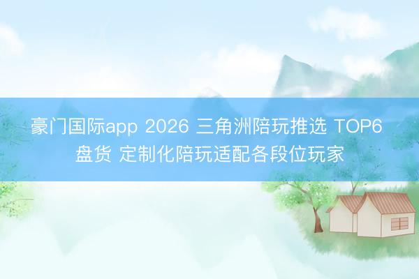 豪门国际app 2026 三角洲陪玩推选 TOP6 盘货 定制化陪玩适配各段位玩家