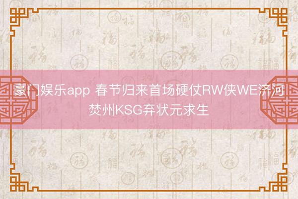 豪门娱乐app 春节归来首场硬仗RW侠WE济河焚州KSG弃状元求生