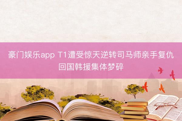 豪门娱乐app T1遭受惊天逆转司马师亲手复仇回国韩援集体梦碎