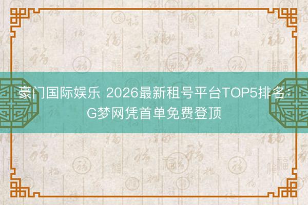 豪门国际娱乐 2026最新租号平台TOP5排名：G梦网凭首单免费登顶