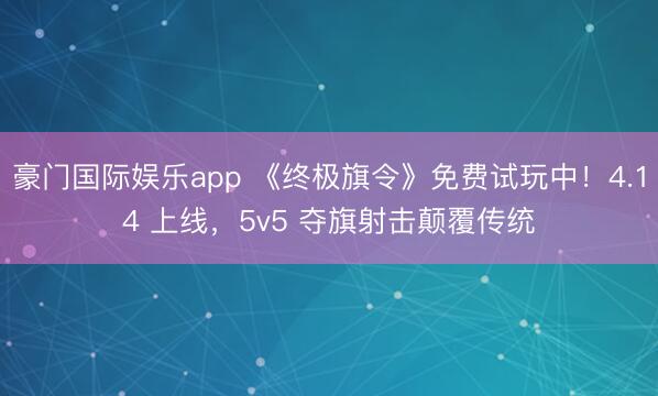 豪门国际娱乐app 《终极旗令》免费试玩中！4.14 上线，5v5 夺旗射击颠覆传统